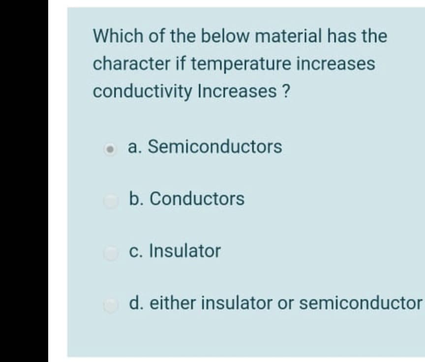Which of the below material has the
character if temperature increases
conductivity Increases ?
a. Semiconductors
b. Conductors
c. Insulator
d. either insulator or semiconductor
