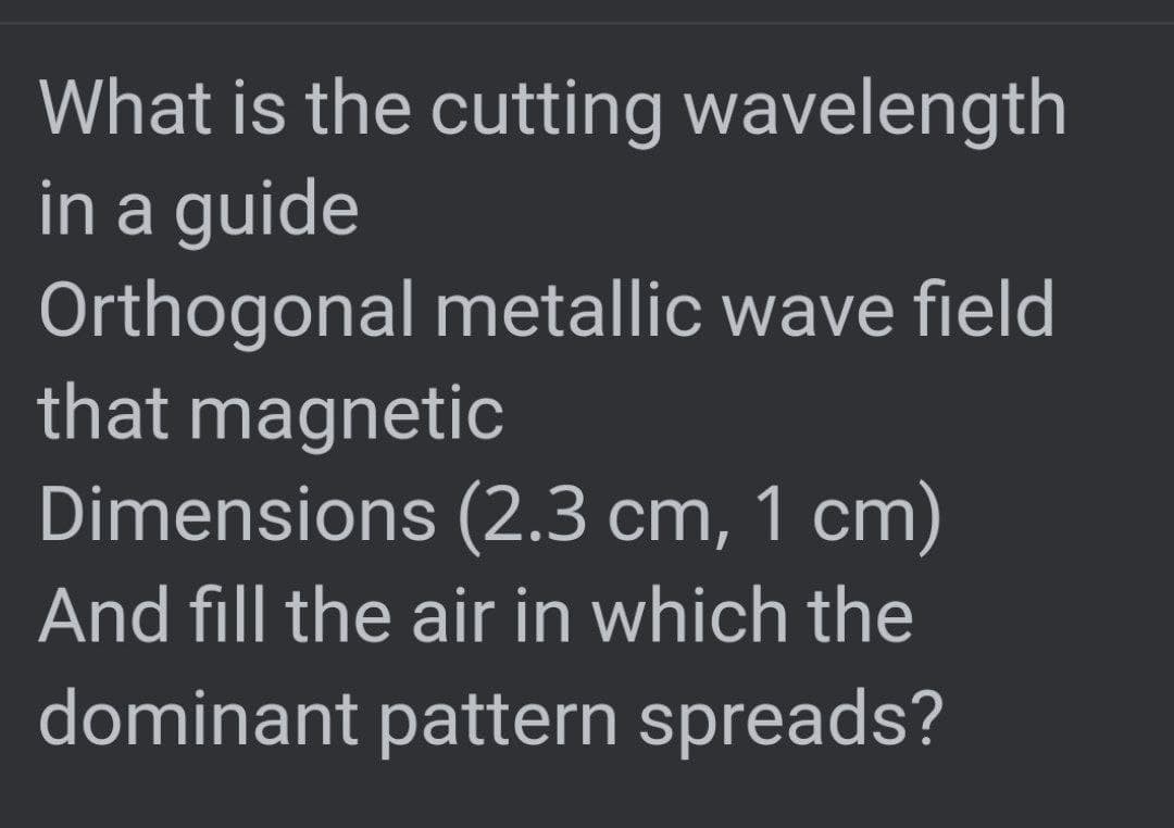 What is the cutting wavelength
in a guide
Orthogonal metallic wave field
that magnetic
Dimensions (2.3 cm, 1 cm)
And fill the air in which the
dominant pattern spreads?
