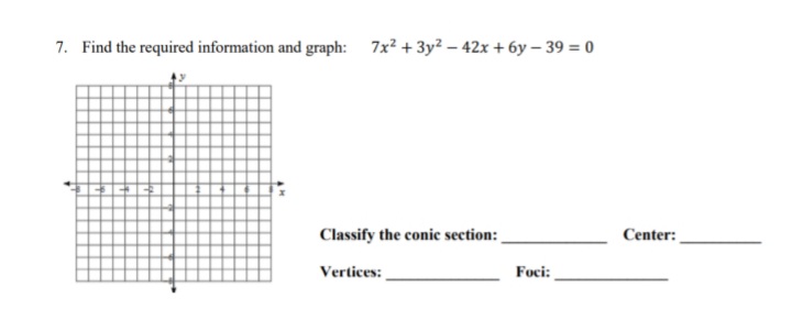 7. Find the required information and graph: 7x2 + 3y² – 42x + 6y – 39 = 0
Classify the conic section:
Center:
Vertices:
Foci:
