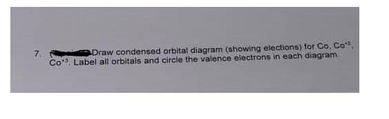 Draw condensed orbital diagram (showing elections) for Co. Co,
Co*. Label all orbitals and circle the valence electrons in each diagram
7.
