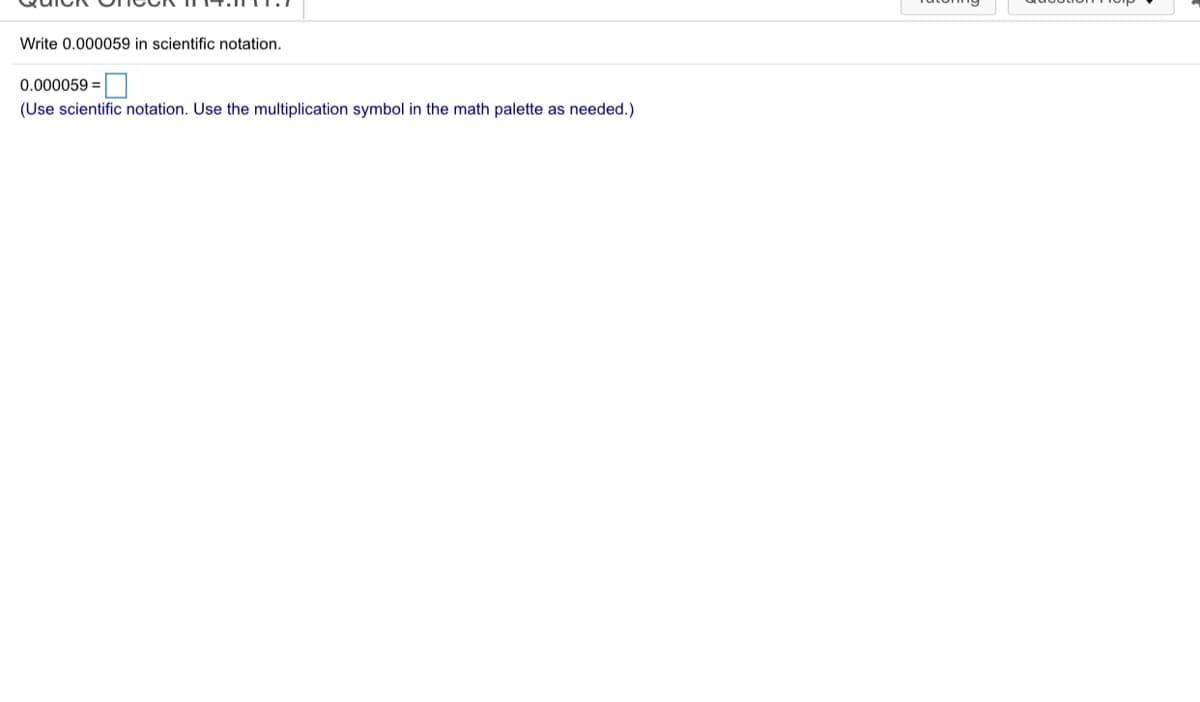 Write 0.000059 in scientific notation.
0.000059 =
(Use scientific notation. Use the multiplication symbol in the math palette as needed.)
