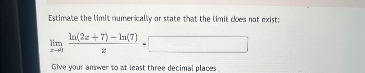 Estimate the limit numerically or state that the limit does not exist:
In(2x + 7) - In(7)
X
lim
01x
Give your answer to at least three decimal places