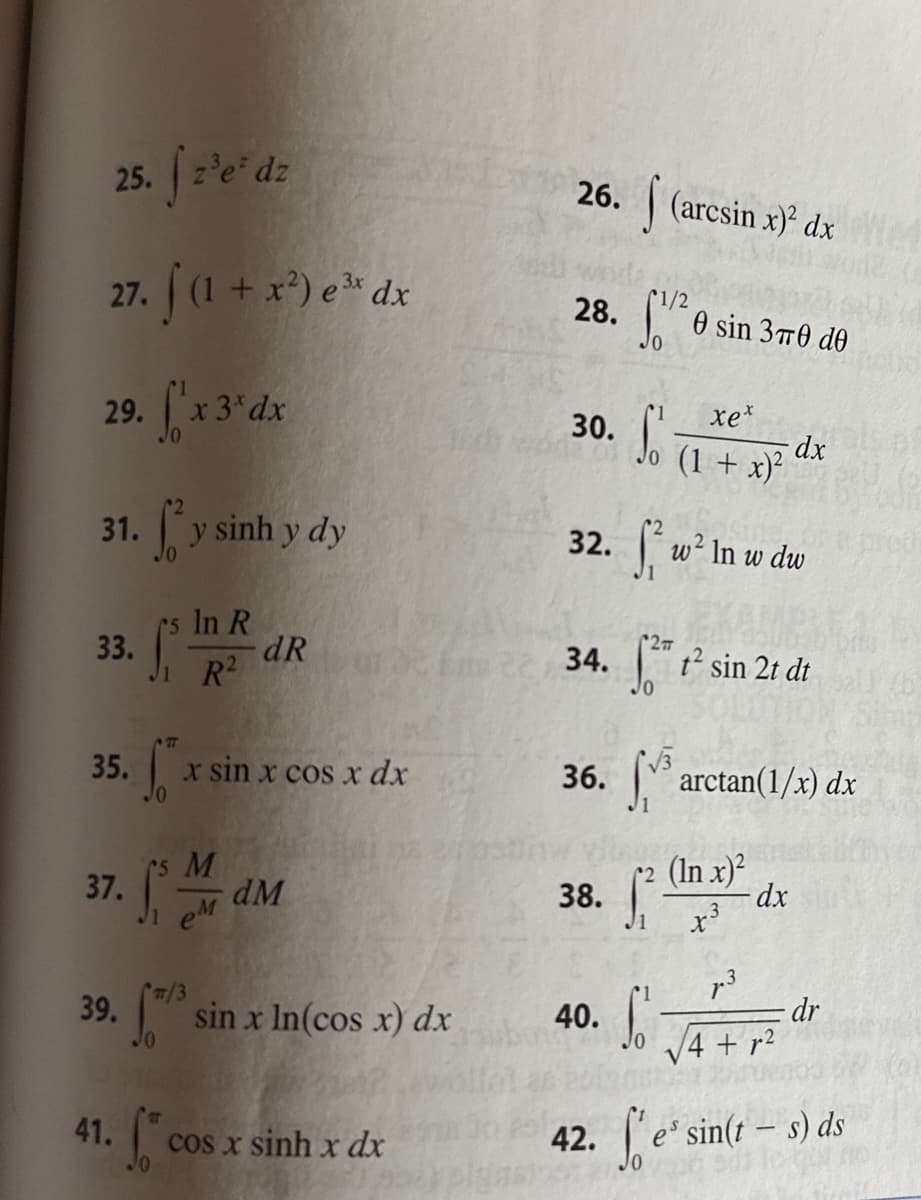 25. fz'e' dz
27. f (1 + x²) e ³ dx
29. f'x 3¹dx
31. Ủy sinh y dy
rs In R
R²
33. S³
35.
37.
7. 55 M
39. [/3 sin x In(cos x) dx
41.
dR
f" x x sin x cos x dx
fco
dM
cos x sinh x dx
26.
28.
30.
(arcsin x)² dx
So dx
xex
(1 + x)²
32. fw²
w² In w dw
22 34.2 1² sin 21 dt
38. Ji
1/2
40.
0 sin 370 de
36. | arctan(1/.x) dx
(In x)²
x3
dx
4+r²
- dr
42. e³ sin(t - s) ds