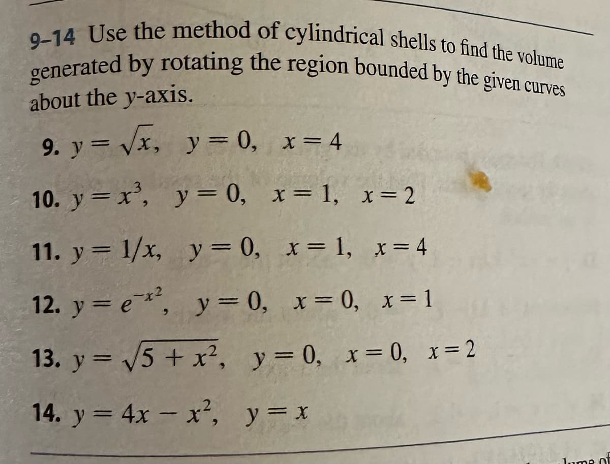 9-14 Use the method of cylindrical shells to find the volume
generated by rotating the region bounded by the given curves
about the y-axis.
9. y = √√x, y = 0, x = 4
10. y = x³, y = 0, x = 1, x = 2
11. y =
1/x,
y=0,
x= 1, x = 4
12. y =
ex², y = 0, x=0, x=1
13. y = √5 + x², y=0, x=0, x=2
14. y = 4x - x², y = x
lume of