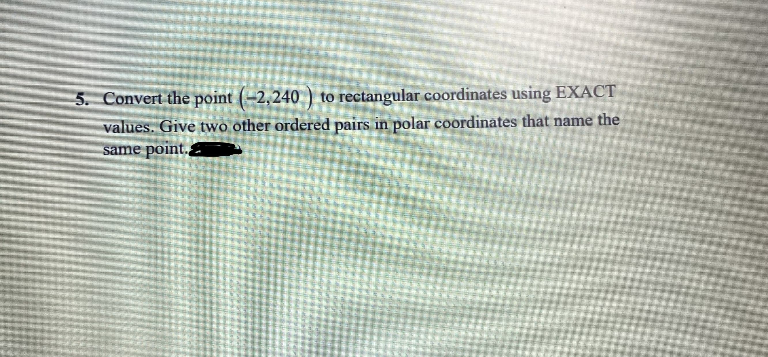 Convert the point (-2,240
values. Give two other ordered pairs in polar coordinates that name the
same point.
) to rectangular coordinates using EXACT
