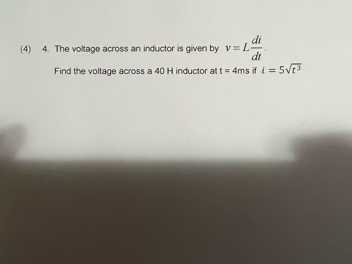 di
4. The voltage across an inductor is given by v=L
dt
(4)
Find the voltage across a 40H inductor at t = 4ms if i = 5vt3
