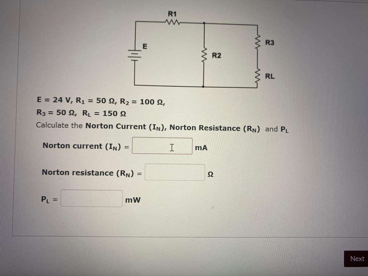 R1
R3
R2
RL
E = 24 V, R1 = 50 Q, R2 = 100 N,
R3 = 50 2, RL
= 150 N
Calculate the Norton Current (In), Norton Resistance (RN) and PL
Norton current (In)
Norton resistance (RN)
PL =
mW
Next
CH
