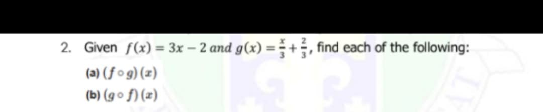 2. Given f(x) = 3x – 2 and g(x) = +, find each of the following:
(a) (f o g) (z)
%3D
(b) (g o f) (x)
