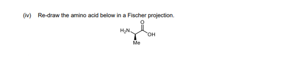 (iv) Re-draw the amino acid below in a Fischer projection.
H2N
но,
Me
