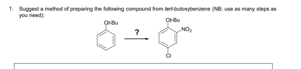 1. Suggest a method of preparing the following compound from tert-butoxybenzene (NB. use as many steps as
you need):
Ot-Bu
Ot-Bu
NO2
?
CI
