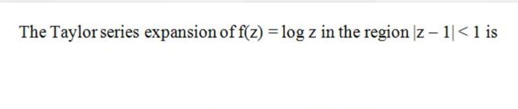 The Taylor series expansion of f(z) = log z in the region |z – 1|< 1 is
