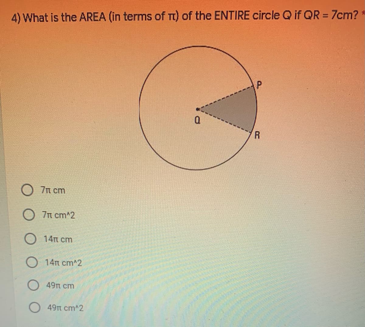 4) What is the AREA (in terms of Tt) of the ENTIRE circle Q if QR = 7cm?
R
O 7n cm
О п ст^2
О 14п ст
O 14n cm^2
49п ст
49п ст^2
