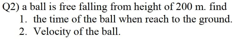 Q2) a ball is free falling from height of 200 m. find
1. the time of the ball when reach to the ground.
2. Velocity of the ball.
