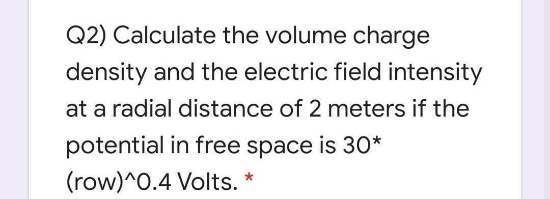 Q2) Calculate the volume charge
density and the electric field intensity
at a radial distance of 2 meters if the
potential in free space is 30*
(row)^0.4 Volts. *
