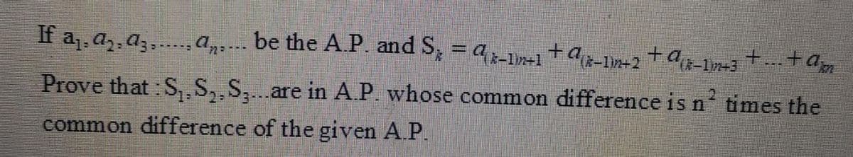 If a1, az, a3,.,a... be the AP. and S, = a-In-1+ag-1m+2 +a-1n+3+.+am
Prove that : S,.S,,S,..are in A.P. whose common difference is n times the
common difference of the given A P.
