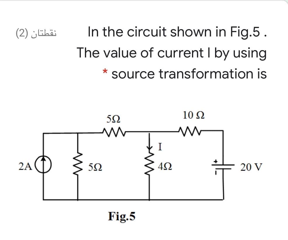 نقطتان )2)
In the circuit shown in Fig.5 .
The value of current I by using
* source transformation is
10 Ω
5Ω
I
2A
5Ω
20 V
Fig.5
