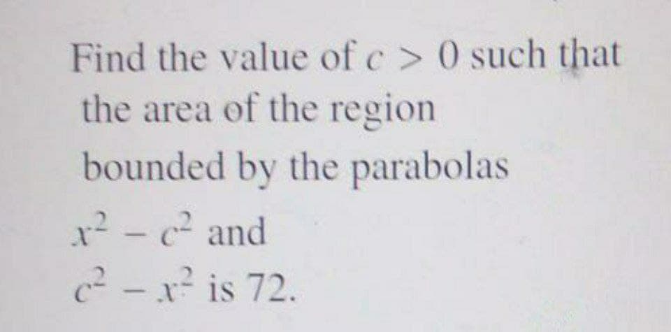 Find the value of c > 0 such that
the area of the region
bounded by the parabolas
x² - c and
c2 -x² is 72.
