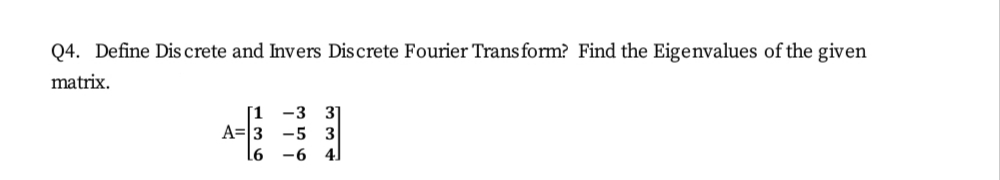 Q4. Define Dis crete and Invers Discrete Fourier Transform? Find the Eigenvalues of the given
matrix.
[1 -3 3]
A= 3
-5 3
-6
4.
