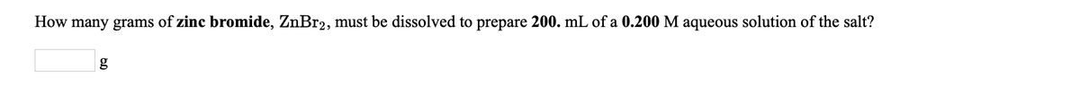 How many grams of zinc bromide, ZnBr2, must be dissolved to prepare 200. mL of a 0.200 M aqueous solution of the salt?
