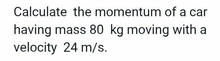 Calculate the momentum of a car
having mass 80 kg moving with a
velocity 24 m/s.