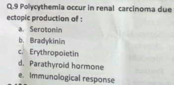 Q.9 Polycythemia occur in renal carcinoma due
ectopic production of :
a. Serotonin
b. Bradykinin
c. Erythropoietin
d. Parathyroid hormone
e. Immunological response
