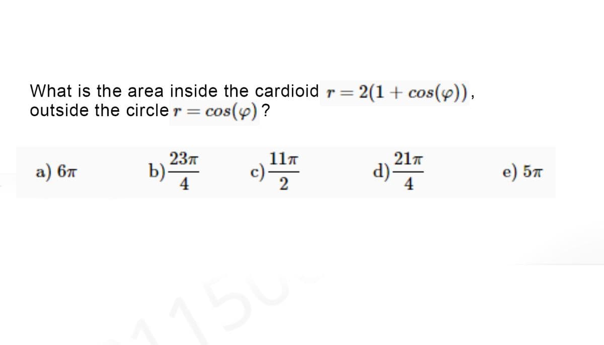 What is the area inside the cardioidr= 2(1+cos(y)),
outside the circle r = cos(y)?
237
b).
4
а) 6т
11T
c)
2
217
d):
4
e) 57
150
