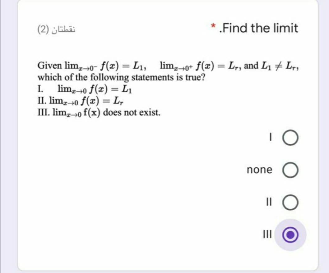 نقطتان )2(
Find the limit
Given lim, 0- f(x) = L1, lim,0* f(x) = Lr, and L1 + Lr,
which of the following statements is true?
I. lim,-0 f(x) = L1
II. lim, 0 f(x) = L,
III. lim,0 f(x) does not exist.
none O
II
II
