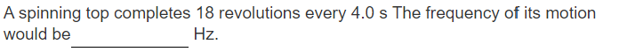 A spinning top completes 18 revolutions every 4.0 s The frequency of its motion
would be
Hz.
