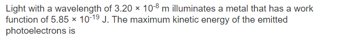 Light with a wavelength of 3.20 x 10-8 m illuminates a metal that has a work
function of 5.85 × 10-19 J. The maximum kinetic energy of the emitted
photoelectrons is
