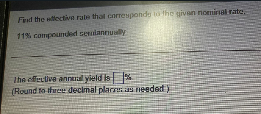 Find the effective rate that corresponds to the given nominal rate.
11% compounded semiannually
The effective annual yield is
(Round to three decimal places as needed.)
%
