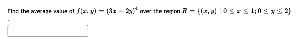 Find the average value of f(x, y)
(3x + 2y)
over the region R = {(x, y) | 0 < x < 1; 0 < y < 2}
