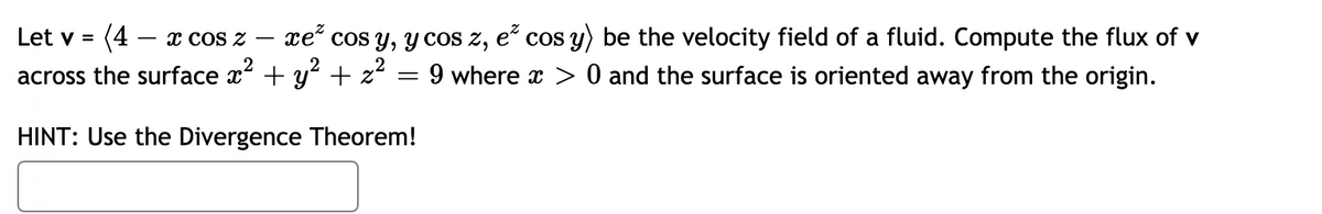 xe cos y, y cos z, e cos y) be the velocity field of a fluid. Compute the flux of v
= 9 where x > 0 and the surface is oriented away from the origin.
Let v = (4 – x cos z
across the surface x + y² + z?
HINT: Use the Divergence Theorem!
