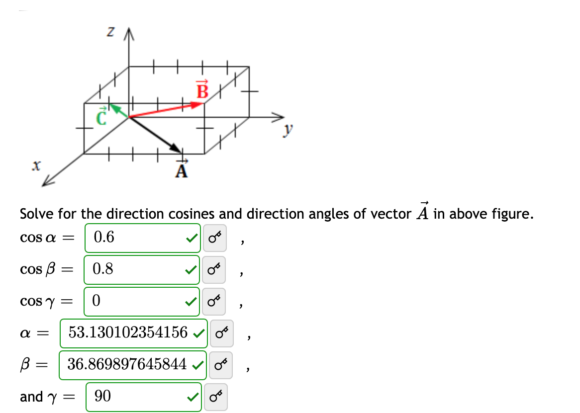 BY
y
A
Solve for the direction cosines and direction angles of vector A in above figure.
COs a =
0.6
cos B
0.8
COs y =
a =
53.130102354156 v o
B =
36.869897645844 v o
and y =
90
