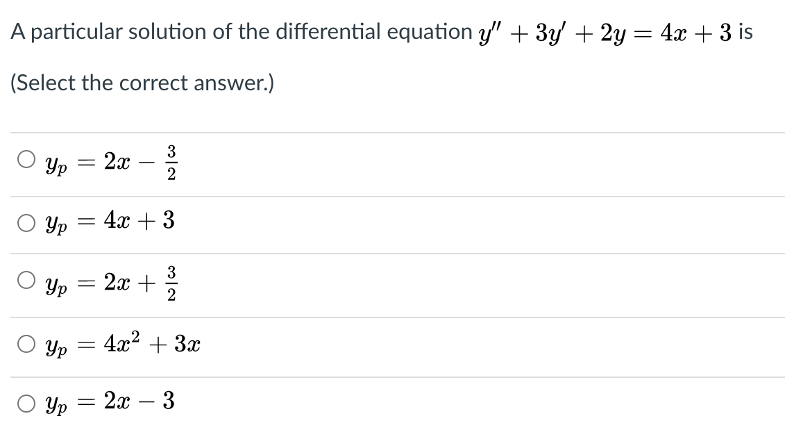 A particular solution of the differential equation y" + 3y + 2y = 4x + 3 is
(Select the correct answer.)
3
Yp = 2x
Yp
4x + 3
Yp
3
2x +
Yp
4x2 + 3x
Yp
2x – 3
||
