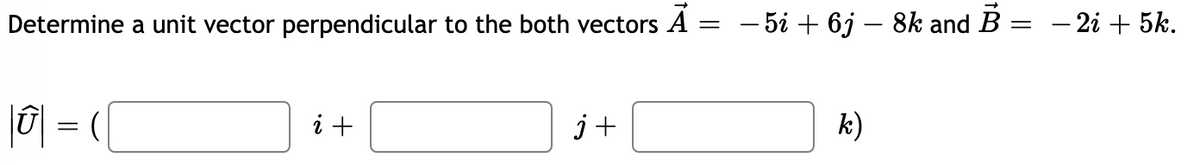 Determine a unit vector perpendicular to the both vectors A :
- 5i + 6j – 8k and B =
- 2i + 5k.
|0| = (|
i +
j+
k)
