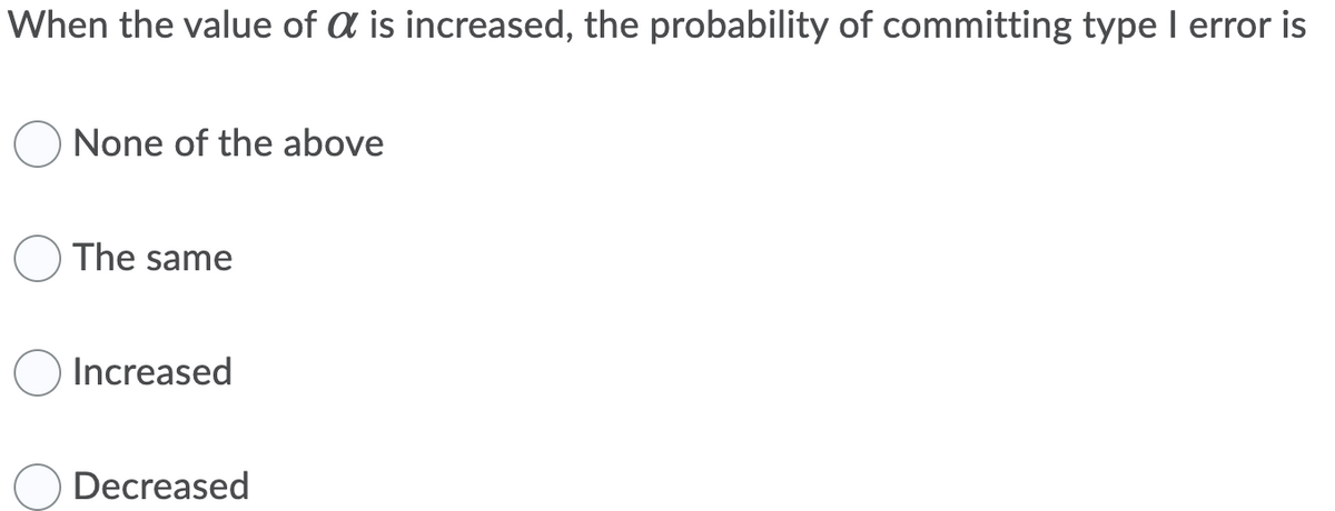 When the value of a is increased, the probability of committing type I error is
None of the above
The same
Increased
Decreased
