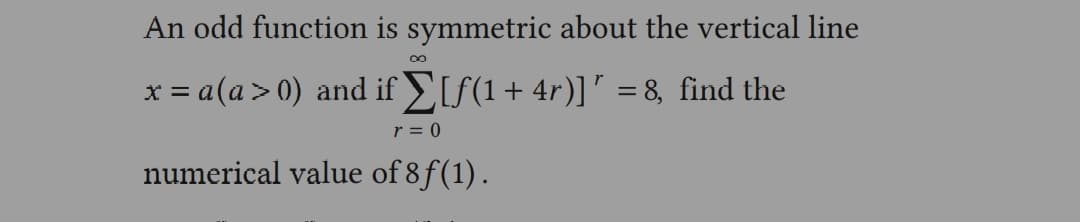 An odd function is symmetric about the vertical line
x = a(a > 0) and if 】[ƒ(1+4r)]' = 8, find the
r=0
numerical value of 8ƒ(1).
8