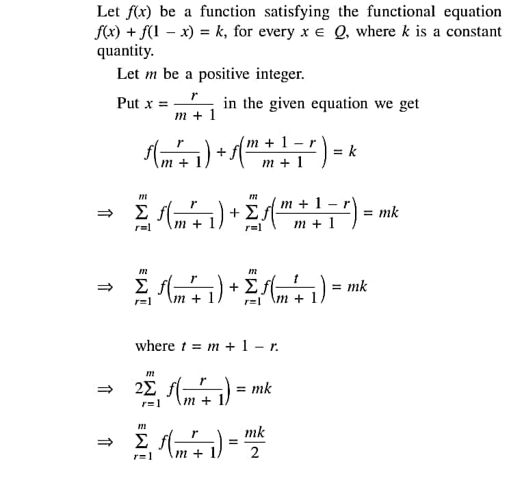 Let f(x) be a function satisfying the functional equation
f(x) + f(1 − x) = k, for every x € Q, where k is a constant
quantity.
Let m be a positive integer.
Π
Π
Π Π
Put x =
r
m + 1
1
\m + 1/ _ \ m+ 1
ΣπF)+Σ,+1=5)
m
r=l
m
in the given equation we get
r=1 m
Σ(+)+2+1)
m
Σ AMF)
r=1
m + 1
m
where t = m + 1 - r.
m
22 FF 1)
r=1
+
= mk
m
mk
2
m
= mk
= mk