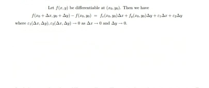 Let f(x, y) be differentiable at (xo, yo). Then we have
f(xo + Ax, yo + Ay) - f(xo, y0) fa (ro, yo) Ar + fy(xo, yo)Ay + 1Ax + €2Ay
where 1 (Ar, Ay), E2 (Ax, Ay) → 0 as Ar- →0 and Ay→0.