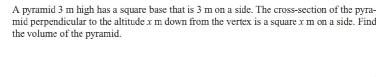 A pyramid 3 m high has a square base that is 3 m on a side. The cross-section of the pyra-
mid perpendicular to the altitude x m down from the vertex is a square x m on a side. Find
the volume of the pyramid.