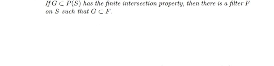 If G C P(S) has the finite intersection property, then there is a filter F
on S such that G C F.