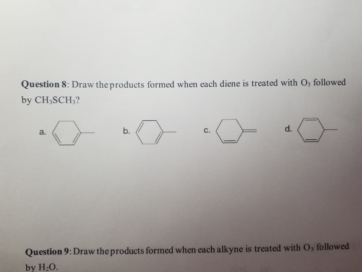 Question 8: Draw the products formed when each diene is treated with 03 followed
by CH3SCH3?
a.
b.
C.
d.
Question 9: Draw the products formed when each alkyne is treated with 03 followed
by H₂O.