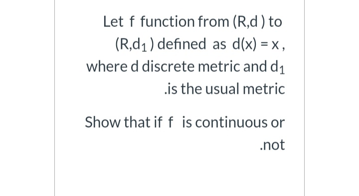 Let f function from (R,d ) to
(R,d1) defined as d(x) = x ,
where d discrete metric and d1
.is the usual metric
Show that if f is continuous or
.not
