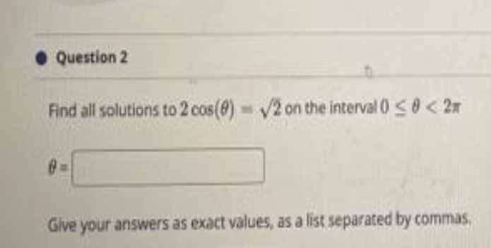 • Question 2
Find all solutions to 2 cos(0) = V2 on the interval 0<0< 2n
Give your answers as exact values, as a list separated by commas,
