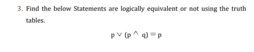 3. Find the below Statements are logically equivalent or not using the truth
tables.
p v (p ^ q) =p

