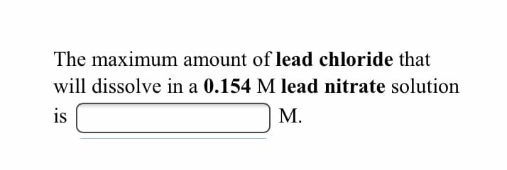 The maximum amount of lead chloride that
will dissolve in a 0.154 M lead nitrate solution
is
М.
