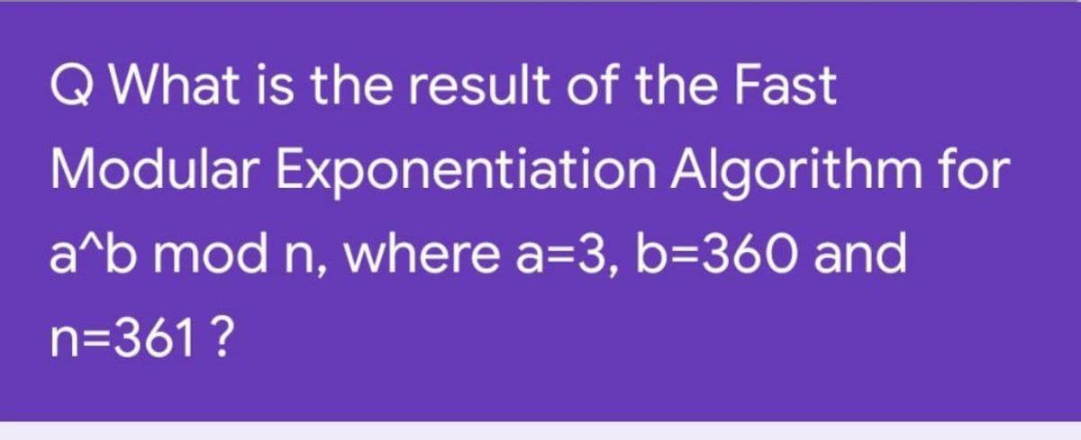 Q What is the result of the Fast
Modular Exponentiation Algorithm for
a^b mod n, where a=3, b=360 and
n=361 ?
