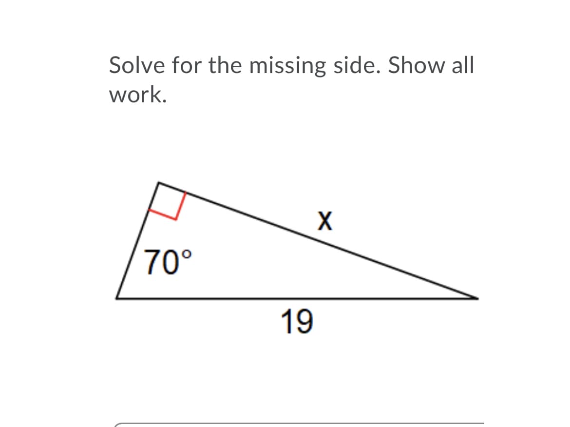 Solve for the missing side. Show all
work.
X
70°
19

