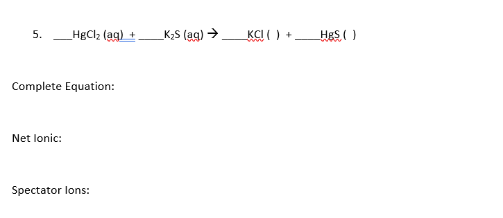 _HgCl2 (ag) +
_K2S (ag) →
KCI ( )
HgS ( )
5.
+
Complete Equation:
Net lonic:
Spectator lons:
