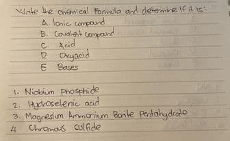 Wate the chanical Formula and determire 16 it is:
A. lonic compand
B. Covalat comcand
C. Xcid
D Oxyacid
E Bases
1. Niobium Phosphide
2. Hydroselenic acid
3. Magnesium Ammonium Borite Pentahydrate
Chromaus cul fide
4
